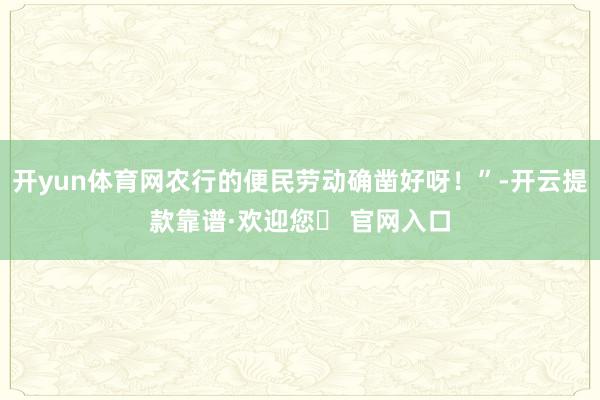 开yun体育网农行的便民劳动确凿好呀！”-开云提款靠谱·欢迎您✅ 官网入口