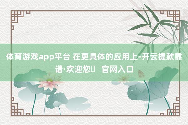 体育游戏app平台 　　在更具体的应用上-开云提款靠谱·欢迎您✅ 官网入口