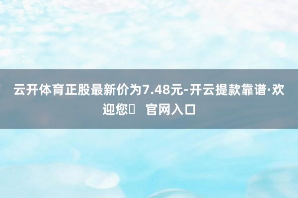 云开体育正股最新价为7.48元-开云提款靠谱·欢迎您✅ 官网入口