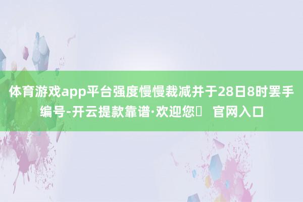 体育游戏app平台强度慢慢裁减并于28日8时罢手编号-开云提款靠谱·欢迎您✅ 官网入口