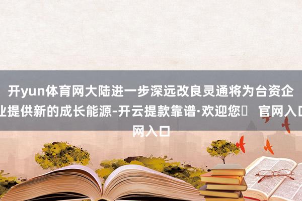 开yun体育网大陆进一步深远改良灵通将为台资企业提供新的成长能源-开云提款靠谱·欢迎您✅ 官网入口