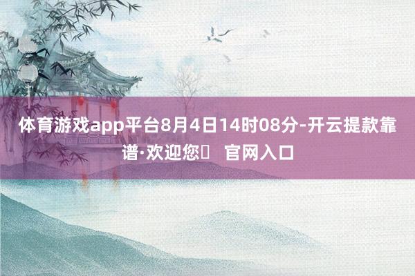 体育游戏app平台8月4日14时08分-开云提款靠谱·欢迎您✅ 官网入口