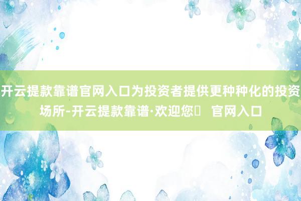 开云提款靠谱官网入口为投资者提供更种种化的投资场所-开云提款靠谱·欢迎您✅ 官网入口