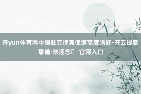 开yun体育网中国驻菲律宾使馆高度嗜好-开云提款靠谱·欢迎您✅ 官网入口