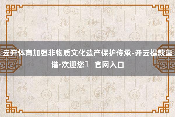 云开体育加强非物质文化遗产保护传承-开云提款靠谱·欢迎您✅ 官网入口