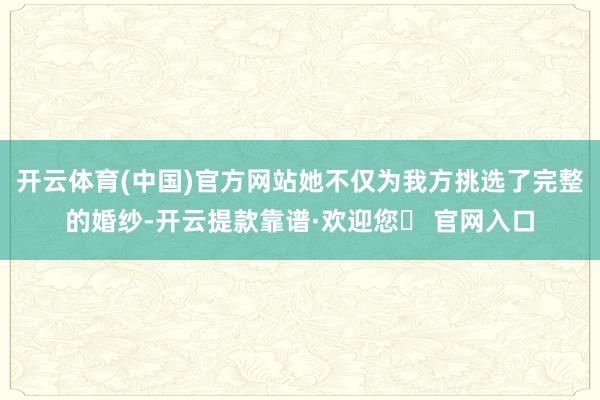 开云体育(中国)官方网站她不仅为我方挑选了完整的婚纱-开云提款靠谱·欢迎您✅ 官网入口