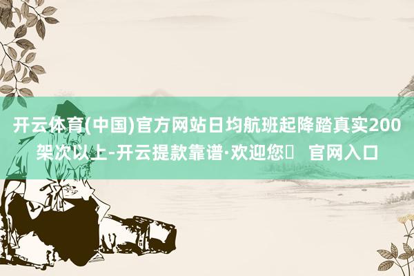 开云体育(中国)官方网站日均航班起降踏真实200架次以上-开云提款靠谱·欢迎您✅ 官网入口