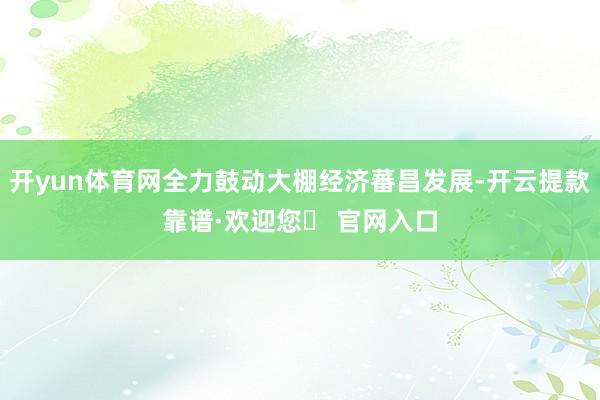 开yun体育网全力鼓动大棚经济蕃昌发展-开云提款靠谱·欢迎您✅ 官网入口