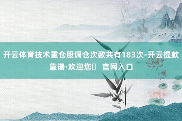 开云体育技术重仓股调仓次数共有183次-开云提款靠谱·欢迎您✅ 官网入口