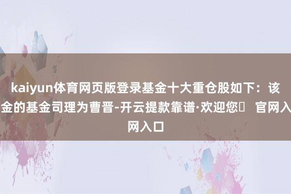 kaiyun体育网页版登录基金十大重仓股如下：该基金的基金司理为曹晋-开云提款靠谱·欢迎您✅ 官网入口