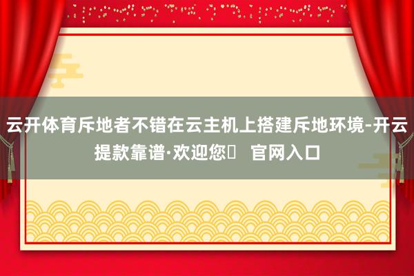 云开体育斥地者不错在云主机上搭建斥地环境-开云提款靠谱·欢迎您✅ 官网入口