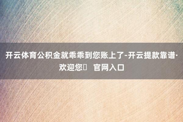 开云体育公积金就乖乖到您账上了-开云提款靠谱·欢迎您✅ 官网入口