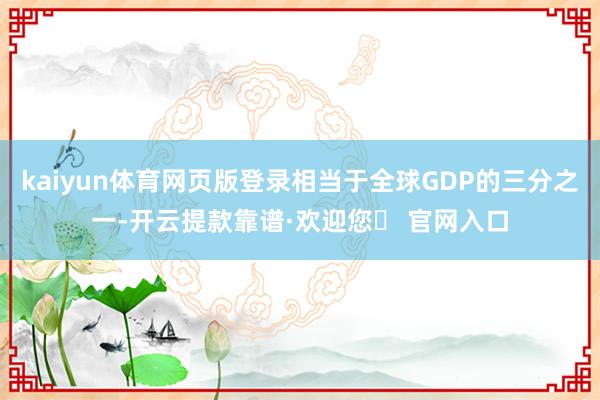 kaiyun体育网页版登录相当于全球GDP的三分之一-开云提款靠谱·欢迎您✅ 官网入口