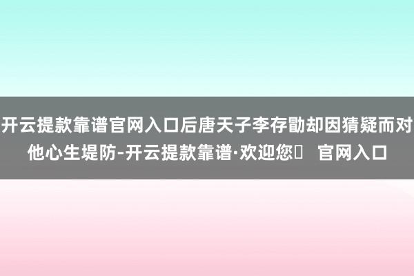 开云提款靠谱官网入口后唐天子李存勖却因猜疑而对他心生堤防-开云提款靠谱·欢迎您✅ 官网入口