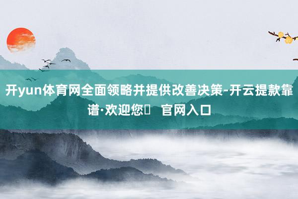 开yun体育网全面领略并提供改善决策-开云提款靠谱·欢迎您✅ 官网入口