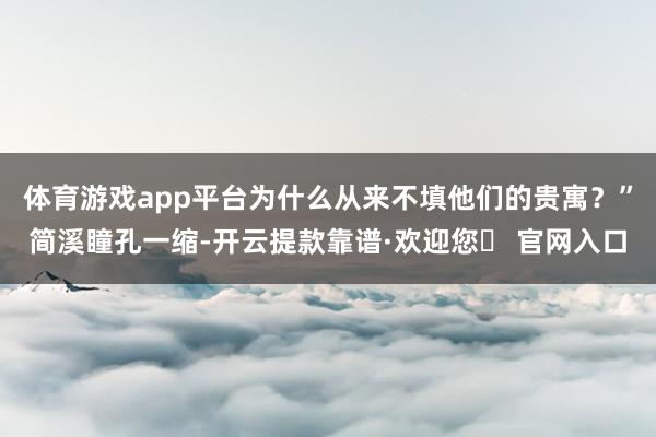 体育游戏app平台为什么从来不填他们的贵寓？”简溪瞳孔一缩-开云提款靠谱·欢迎您✅ 官网入口