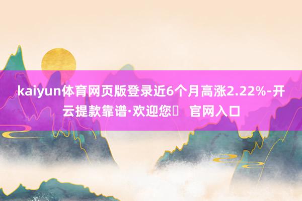 kaiyun体育网页版登录近6个月高涨2.22%-开云提款靠谱·欢迎您✅ 官网入口