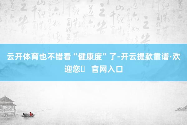 云开体育也不错看“健康度”了-开云提款靠谱·欢迎您✅ 官网入口