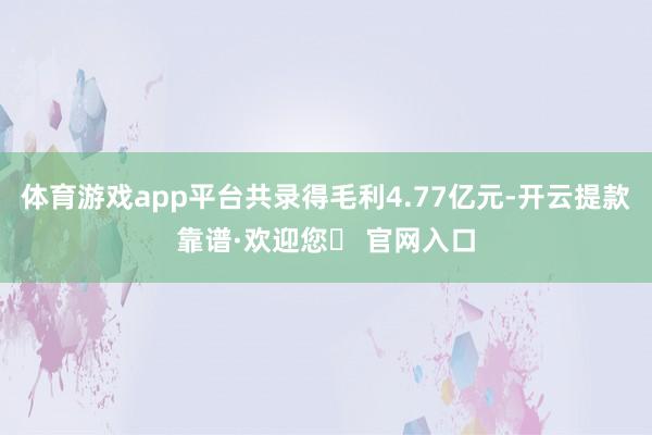 体育游戏app平台共录得毛利4.77亿元-开云提款靠谱·欢迎您✅ 官网入口