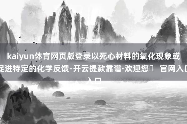 kaiyun体育网页版登录以死心材料的氧化现象或促进特定的化学反馈-开云提款靠谱·欢迎您✅ 官网入口