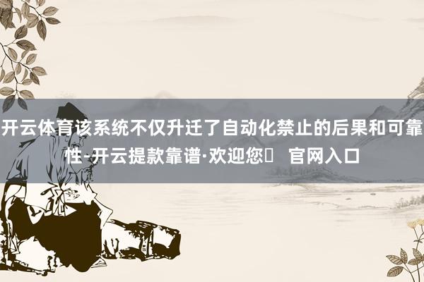 开云体育该系统不仅升迁了自动化禁止的后果和可靠性-开云提款靠谱·欢迎您✅ 官网入口