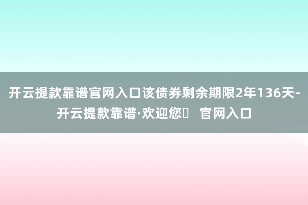 开云提款靠谱官网入口该债券剩余期限2年136天-开云提款靠谱·欢迎您✅ 官网入口