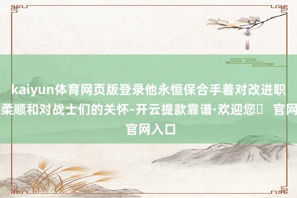 kaiyun体育网页版登录他永恒保合手着对改进职业的柔顺和对战士们的关怀-开云提款靠谱·欢迎您✅ 官网入口