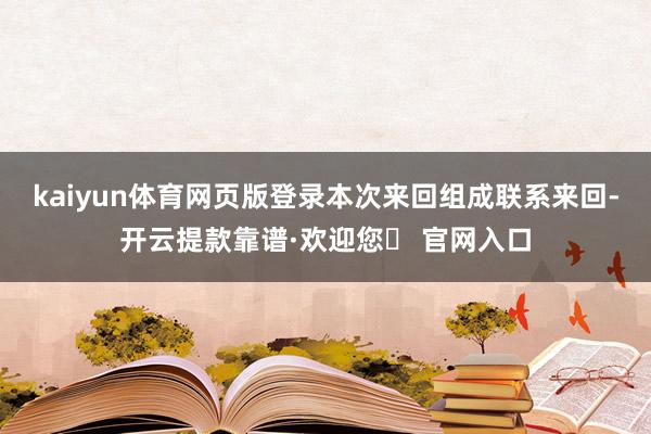 kaiyun体育网页版登录本次来回组成联系来回-开云提款靠谱·欢迎您✅ 官网入口