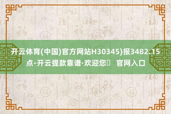 开云体育(中国)官方网站H30345)报3482.15点-开云提款靠谱·欢迎您✅ 官网入口