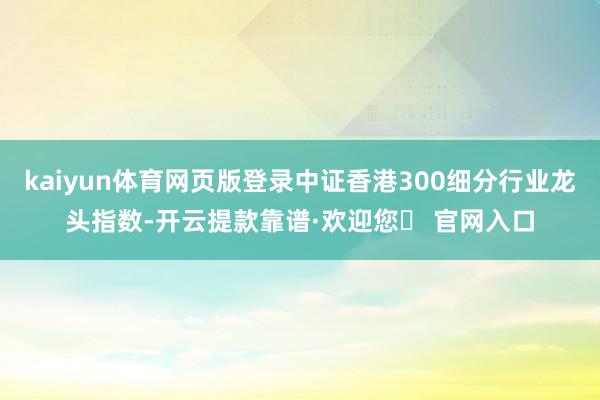 kaiyun体育网页版登录中证香港300细分行业龙头指数-开云提款靠谱·欢迎您✅ 官网入口