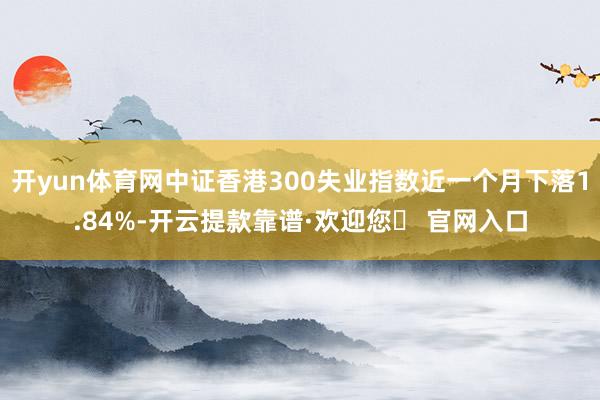 开yun体育网中证香港300失业指数近一个月下落1.84%-开云提款靠谱·欢迎您✅ 官网入口