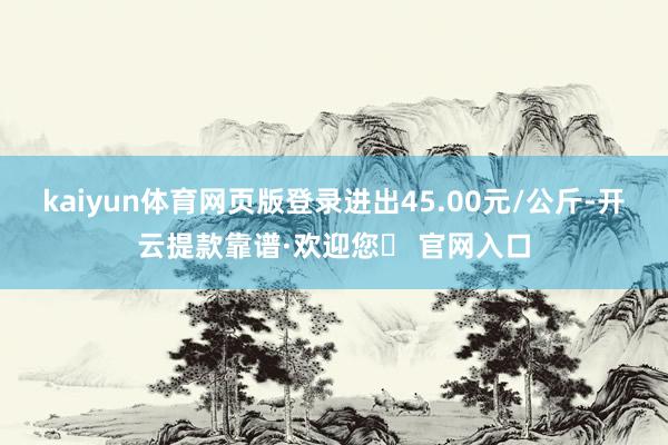 kaiyun体育网页版登录进出45.00元/公斤-开云提款靠谱·欢迎您✅ 官网入口