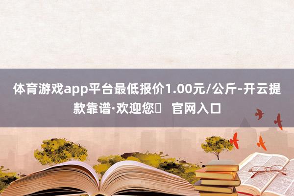 体育游戏app平台最低报价1.00元/公斤-开云提款靠谱·欢迎您✅ 官网入口