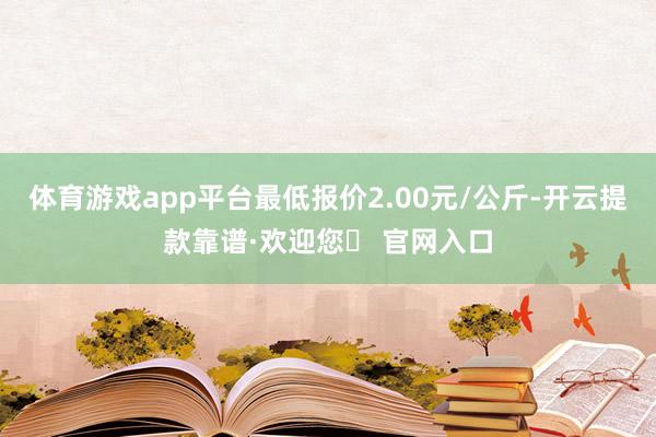 体育游戏app平台最低报价2.00元/公斤-开云提款靠谱·欢迎您✅ 官网入口