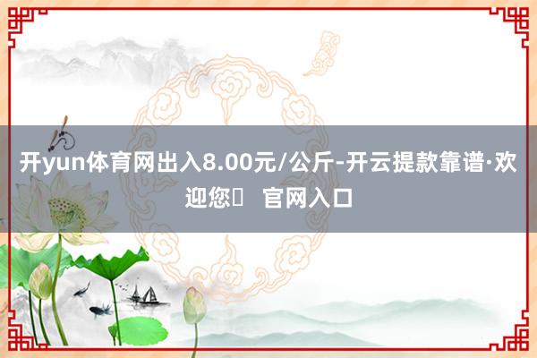 开yun体育网出入8.00元/公斤-开云提款靠谱·欢迎您✅ 官网入口