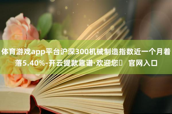 体育游戏app平台沪深300机械制造指数近一个月着落5.40%-开云提款靠谱·欢迎您✅ 官网入口