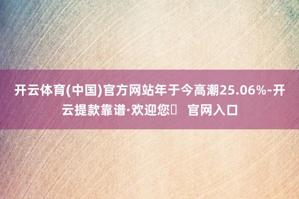 开云体育(中国)官方网站年于今高潮25.06%-开云提款靠谱·欢迎您✅ 官网入口