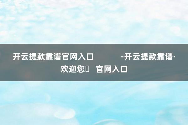 开云提款靠谱官网入口            -开云提款靠谱·欢迎您✅ 官网入口