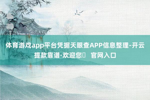 体育游戏app平台凭据天眼查APP信息整理-开云提款靠谱·欢迎您✅ 官网入口