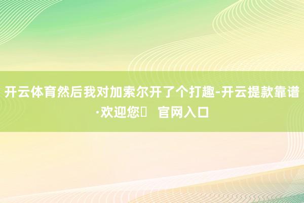 开云体育然后我对加索尔开了个打趣-开云提款靠谱·欢迎您✅ 官网入口