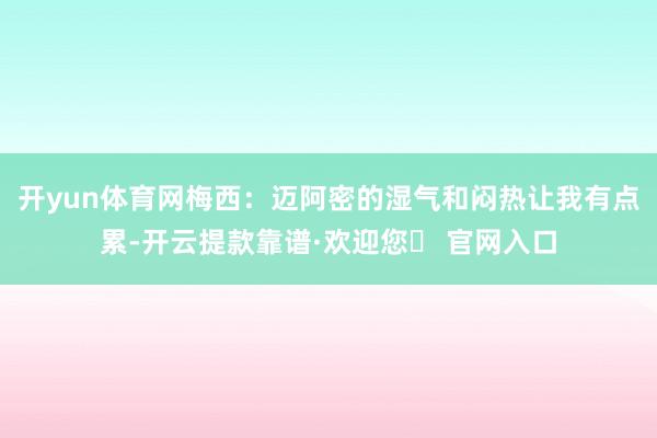 开yun体育网梅西：迈阿密的湿气和闷热让我有点累-开云提款靠谱·欢迎您✅ 官网入口