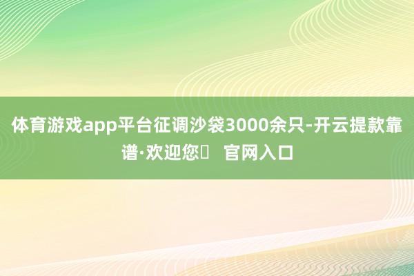 体育游戏app平台征调沙袋3000余只-开云提款靠谱·欢迎您✅ 官网入口