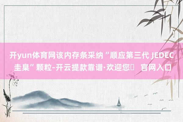 开yun体育网该内存条采纳“顺应第三代 JEDEC 圭臬”颗粒-开云提款靠谱·欢迎您✅ 官网入口