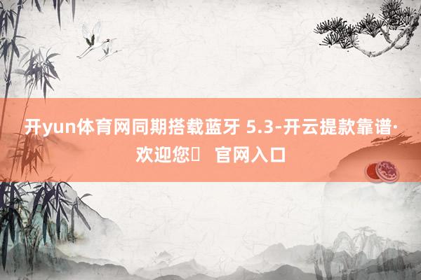 开yun体育网同期搭载蓝牙 5.3-开云提款靠谱·欢迎您✅ 官网入口