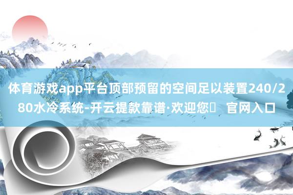 体育游戏app平台顶部预留的空间足以装置240/280水冷系统-开云提款靠谱·欢迎您✅ 官网入口