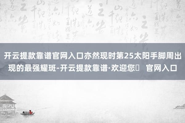 开云提款靠谱官网入口亦然现时第25太阳手脚周出现的最强耀斑-开云提款靠谱·欢迎您✅ 官网入口