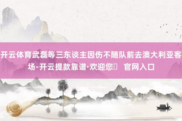 开云体育武磊等三东谈主因伤不随队前去澳大利亚客场-开云提款靠谱·欢迎您✅ 官网入口