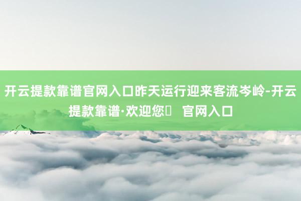 开云提款靠谱官网入口昨天运行迎来客流岑岭-开云提款靠谱·欢迎您✅ 官网入口