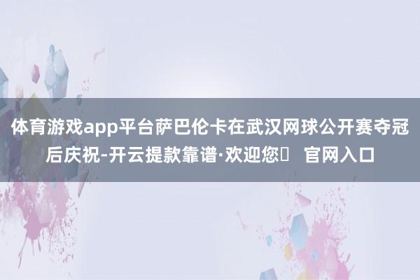 体育游戏app平台萨巴伦卡在武汉网球公开赛夺冠后庆祝-开云提款靠谱·欢迎您✅ 官网入口