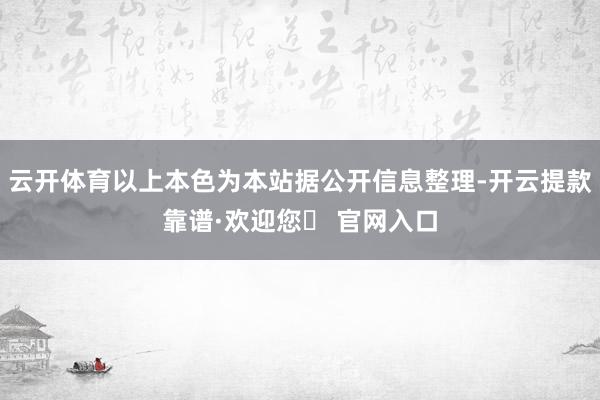 云开体育以上本色为本站据公开信息整理-开云提款靠谱·欢迎您✅ 官网入口